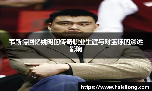 韦斯特回忆姚明的传奇职业生涯与对篮球的深远影响