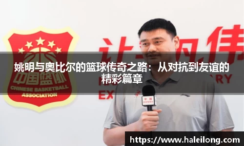 姚明与奥比尔的篮球传奇之路：从对抗到友谊的精彩篇章