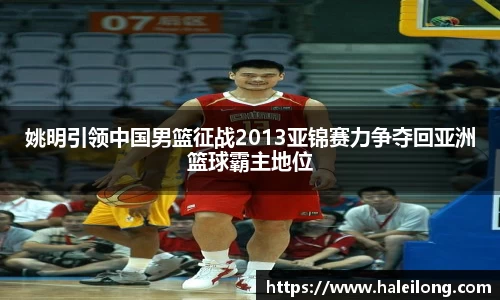 姚明引领中国男篮征战2013亚锦赛力争夺回亚洲篮球霸主地位