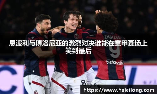 恩波利与博洛尼亚的激烈对决谁能在意甲赛场上笑到最后