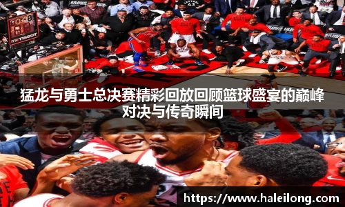 猛龙与勇士总决赛精彩回放回顾篮球盛宴的巅峰对决与传奇瞬间