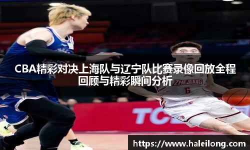 CBA精彩对决上海队与辽宁队比赛录像回放全程回顾与精彩瞬间分析