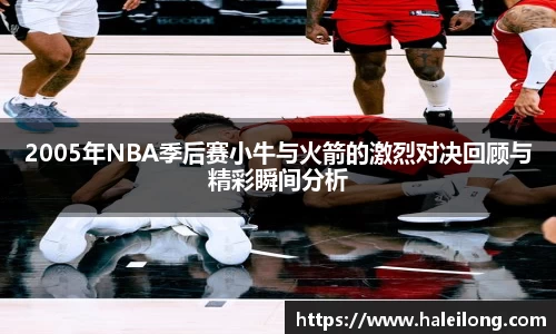 2005年NBA季后赛小牛与火箭的激烈对决回顾与精彩瞬间分析