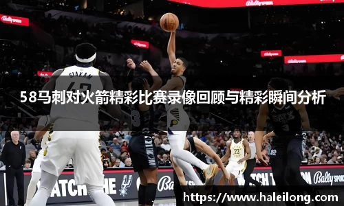 58马刺对火箭精彩比赛录像回顾与精彩瞬间分析