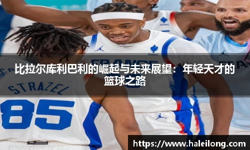 比拉尔库利巴利的崛起与未来展望：年轻天才的篮球之路